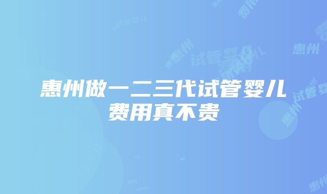 惠州做一二三代试管婴儿费用真不贵