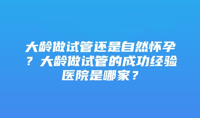 大龄做试管还是自然怀孕？大龄做试管的成功经验医院是哪家？