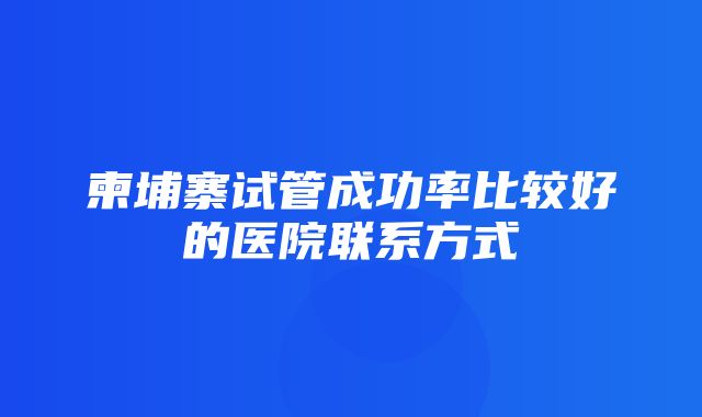 柬埔寨试管成功率比较好的医院联系方式