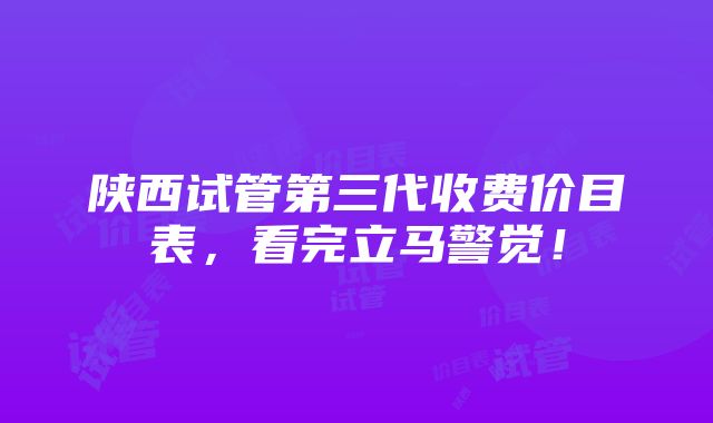 陕西试管第三代收费价目表，看完立马警觉！