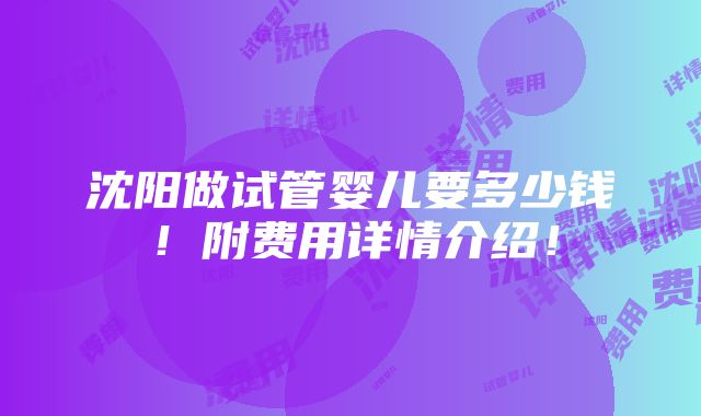 沈阳做试管婴儿要多少钱！附费用详情介绍！