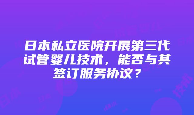 日本私立医院开展第三代试管婴儿技术，能否与其签订服务协议？