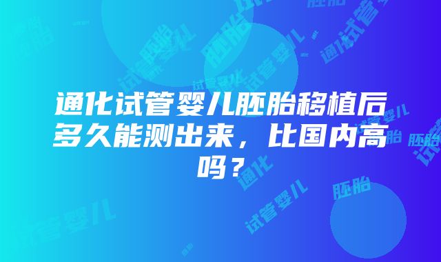 通化试管婴儿胚胎移植后多久能测出来，比国内高吗？