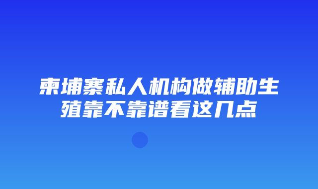 柬埔寨私人机构做辅助生殖靠不靠谱看这几点