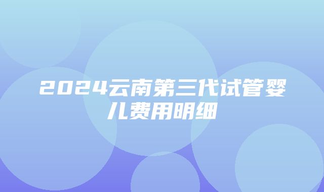 2024云南第三代试管婴儿费用明细