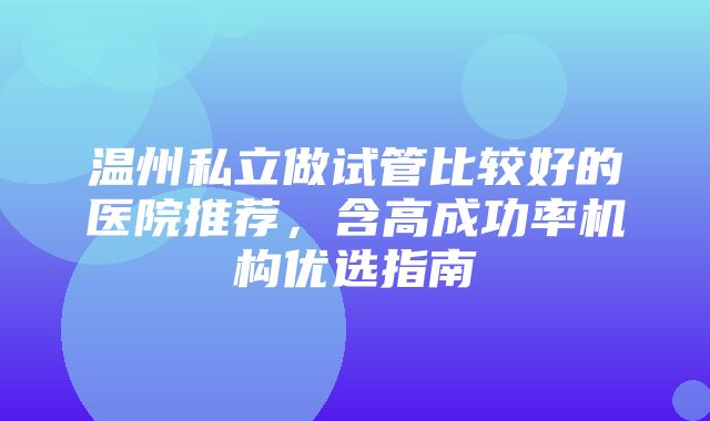 温州私立做试管比较好的医院推荐，含高成功率机构优选指南