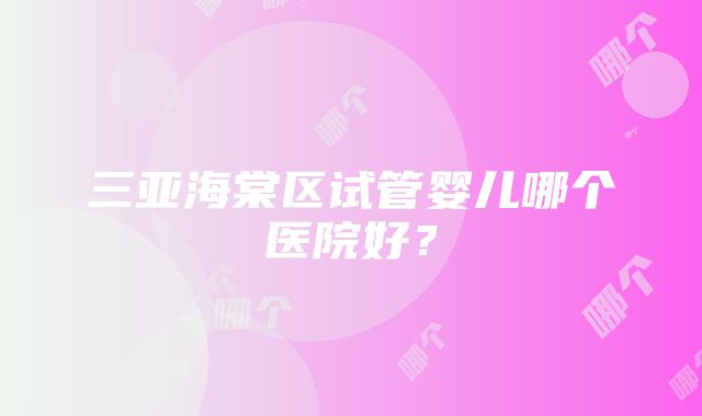 三亚海棠区试管婴儿哪个医院好？