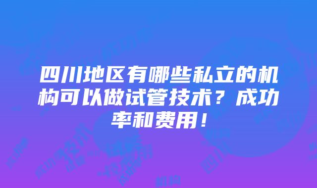 四川地区有哪些私立的机构可以做试管技术？成功率和费用！