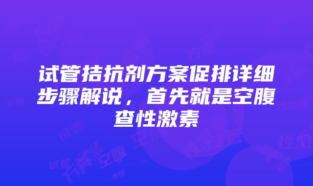 试管拮抗剂方案促排详细步骤解说，首先就是空腹查性激素