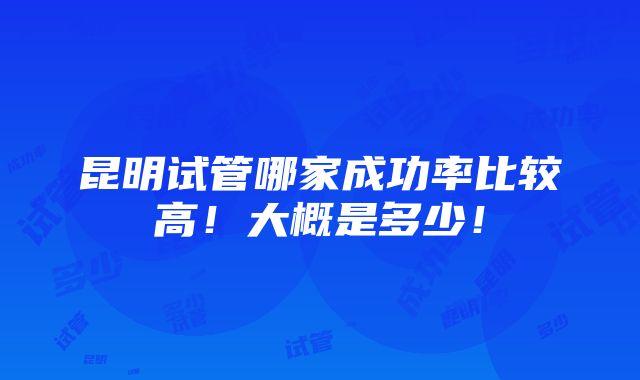 昆明试管哪家成功率比较高！大概是多少！