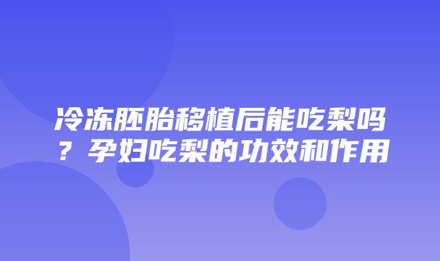 冷冻胚胎移植后能吃梨吗？孕妇吃梨的功效和作用