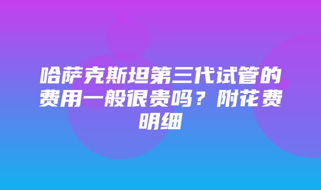 哈萨克斯坦第三代试管的费用一般很贵吗？附花费明细