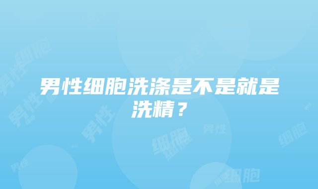 男性细胞洗涤是不是就是洗精？