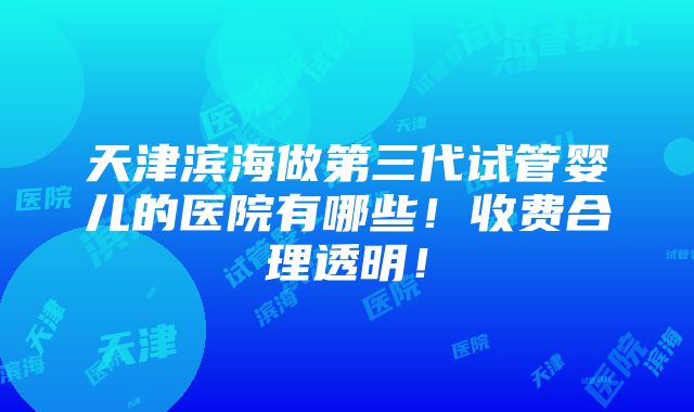 天津滨海做第三代试管婴儿的医院有哪些！收费合理透明！