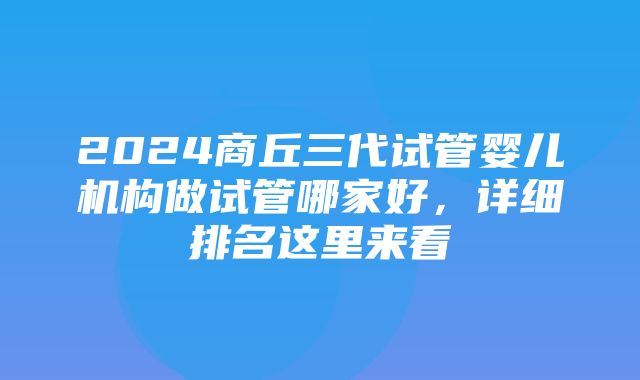 2024商丘三代试管婴儿机构做试管哪家好，详细排名这里来看