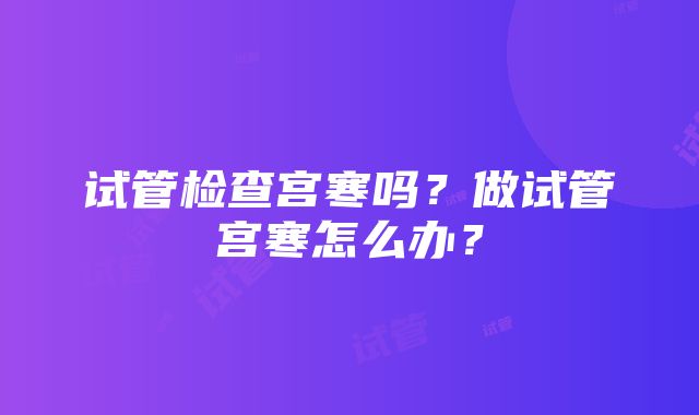 试管检查宫寒吗？做试管宫寒怎么办？