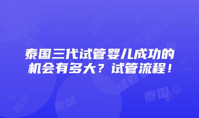 泰国三代试管婴儿成功的机会有多大？试管流程！