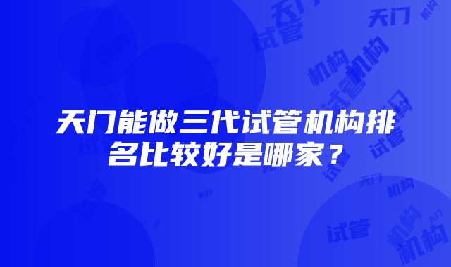 天门能做三代试管机构排名比较好是哪家？