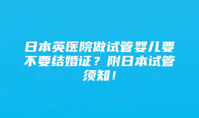 日本英医院做试管婴儿要不要结婚证？附日本试管须知！