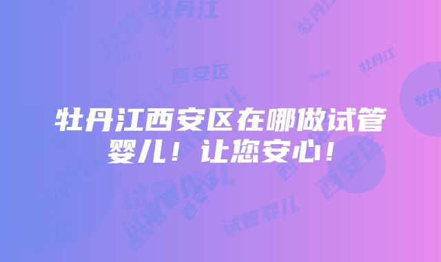 牡丹江西安区在哪做试管婴儿！让您安心！