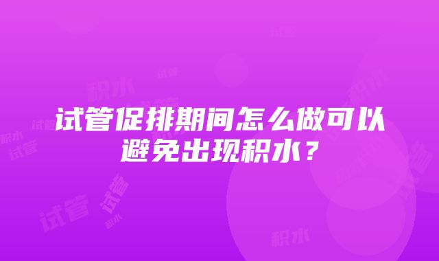 试管促排期间怎么做可以避免出现积水？