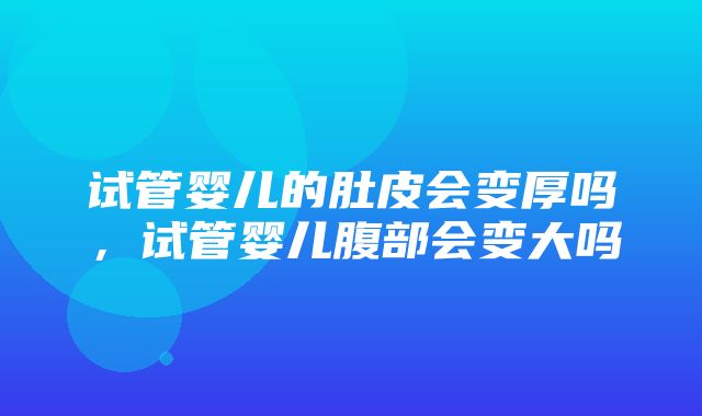 试管婴儿的肚皮会变厚吗，试管婴儿腹部会变大吗