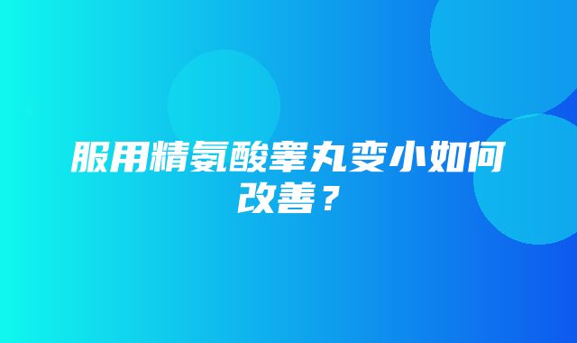 服用精氨酸睾丸变小如何改善？