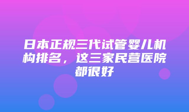 日本正规三代试管婴儿机构排名，这三家民营医院都很好