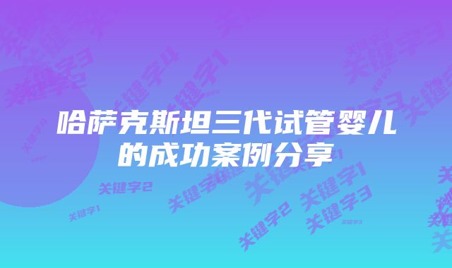 哈萨克斯坦三代试管婴儿的成功案例分享