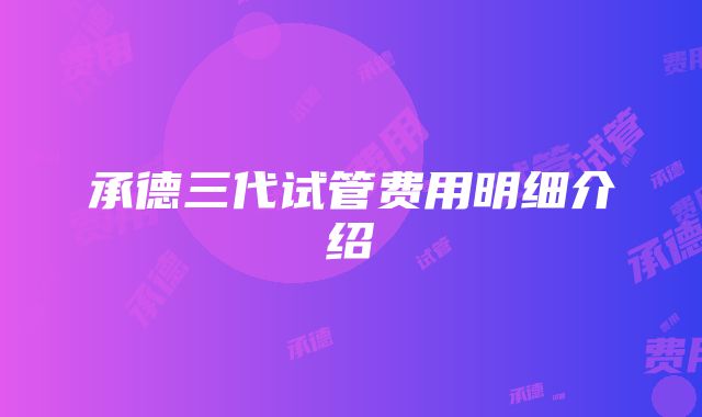 承德三代试管费用明细介绍