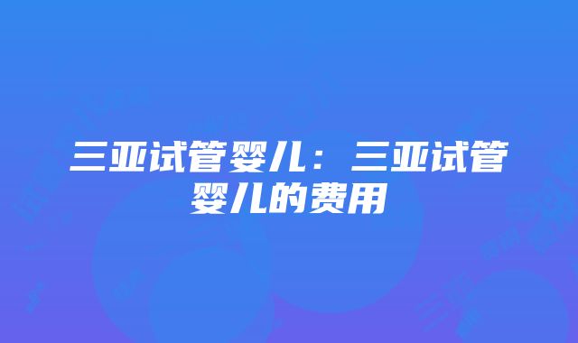 三亚试管婴儿：三亚试管婴儿的费用