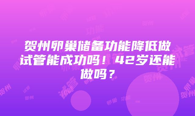 贺州卵巢储备功能降低做试管能成功吗！42岁还能做吗？