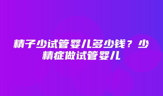 精子少试管婴儿多少钱？少精症做试管婴儿