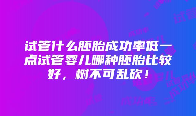 试管什么胚胎成功率低一点试管婴儿哪种胚胎比较好，树不可乱砍！