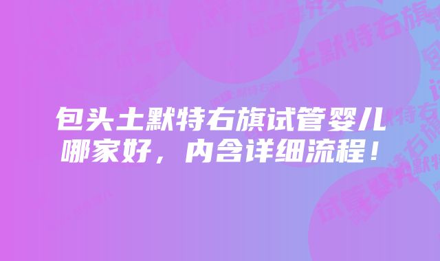 包头土默特右旗试管婴儿哪家好，内含详细流程！