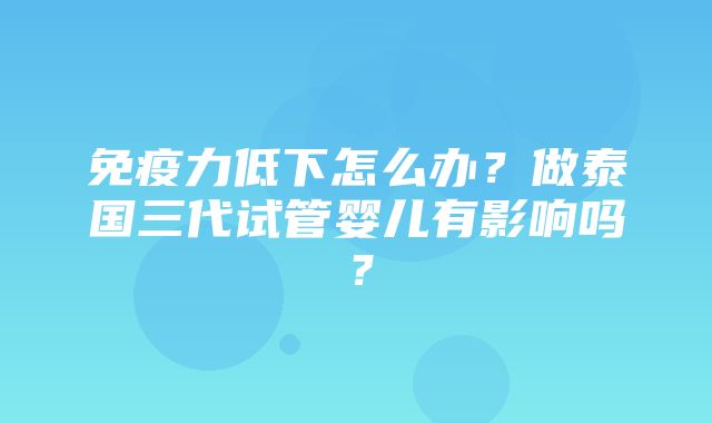 免疫力低下怎么办？做泰国三代试管婴儿有影响吗？