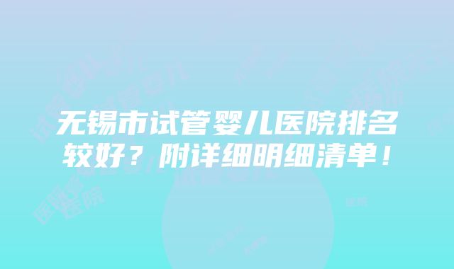 无锡市试管婴儿医院排名较好？附详细明细清单！