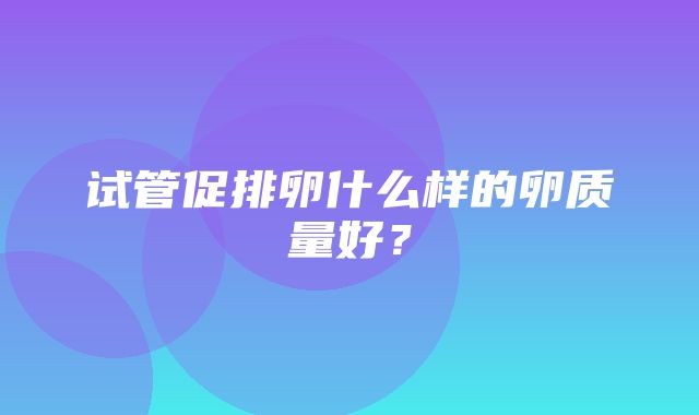 试管促排卵什么样的卵质量好？