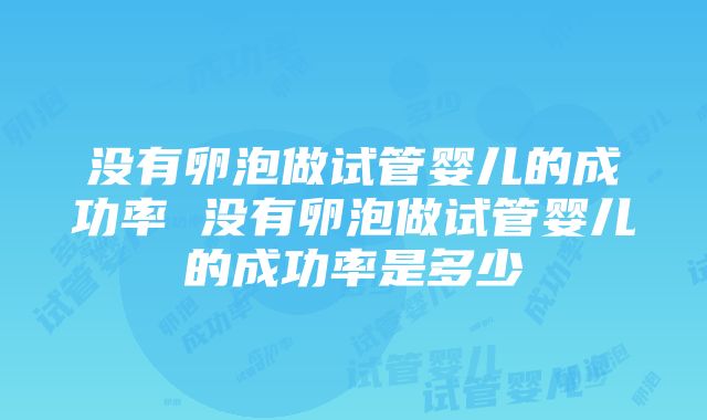 没有卵泡做试管婴儿的成功率 没有卵泡做试管婴儿的成功率是多少