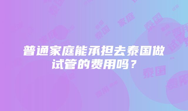 普通家庭能承担去泰国做试管的费用吗？