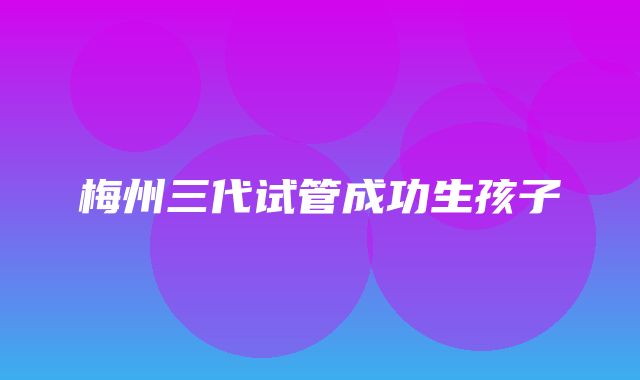 梅州三代试管成功生孩子