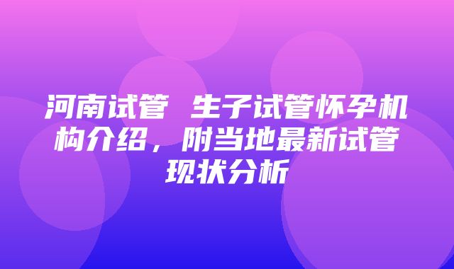 河南试管 生子试管怀孕机构介绍，附当地最新试管现状分析