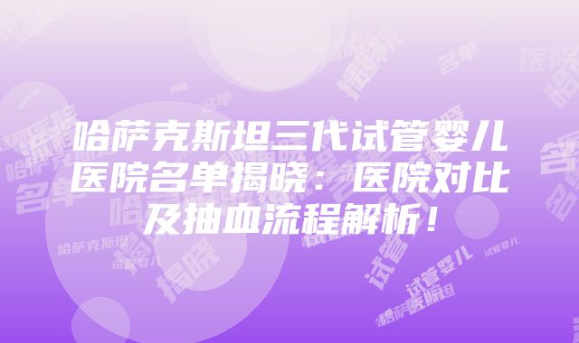 哈萨克斯坦三代试管婴儿医院名单揭晓：医院对比及抽血流程解析！