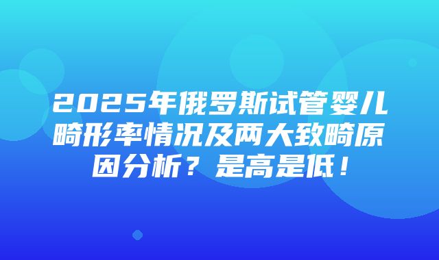 2025年俄罗斯试管婴儿畸形率情况及两大致畸原因分析？是高是低！