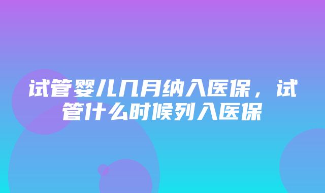 试管婴儿几月纳入医保，试管什么时候列入医保