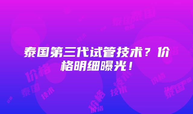 泰国第三代试管技术？价格明细曝光！