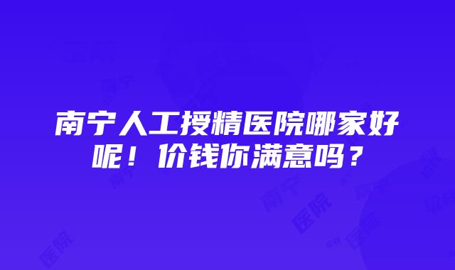 南宁人工授精医院哪家好呢！价钱你满意吗？