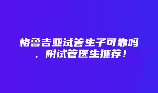 格鲁吉亚试管生子可靠吗，附试管医生推荐！