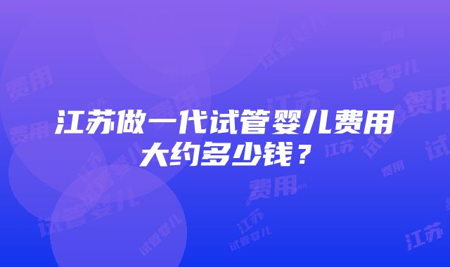 江苏做一代试管婴儿费用大约多少钱？