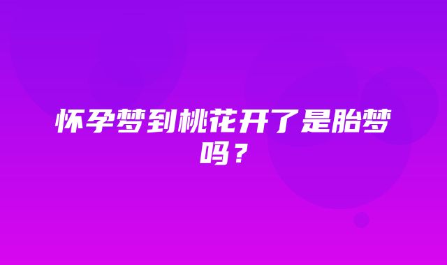 怀孕梦到桃花开了是胎梦吗？